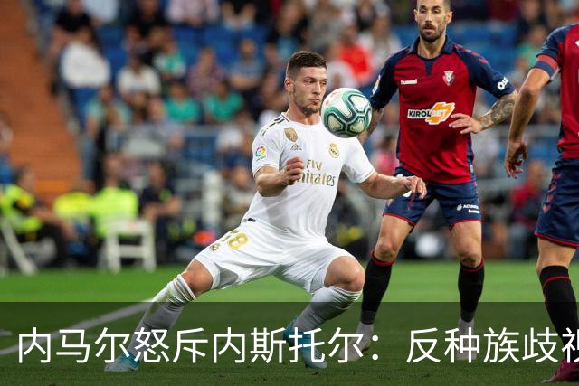 内马尔怒斥内斯托尔：反种族歧视规则不是给你钻空子的