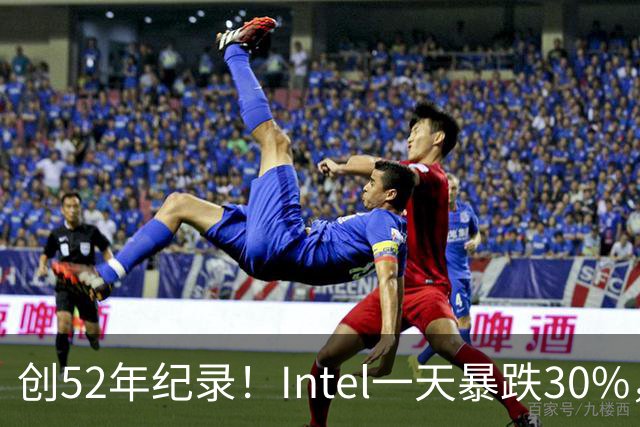 创52年纪录！Intel一天暴跌30%，带崩全球半导体，到底发生了什么？