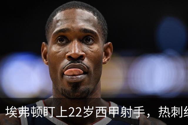 埃弗顿盯上22岁西甲射手，热刺纽卡等四队同抢