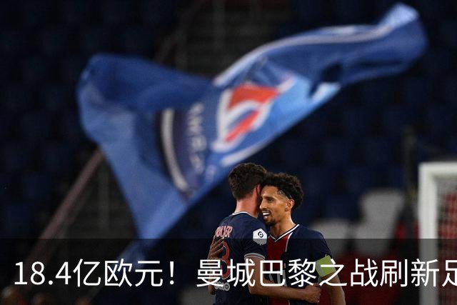 18.4亿欧元！曼城巴黎之战刷新足坛历史首发身价纪录